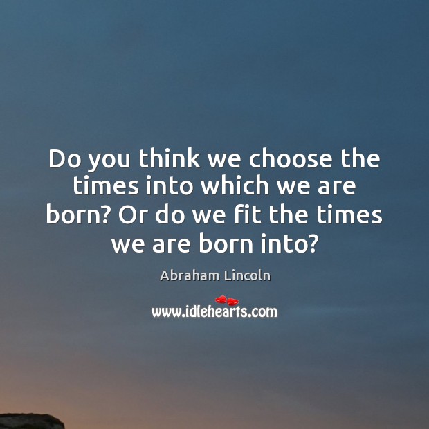 Do you think we choose the times into which we are born? Abraham Lincoln Picture Quote