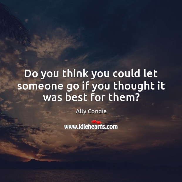 Do you think you could let someone go if you thought it was best for them? Ally Condie Picture Quote