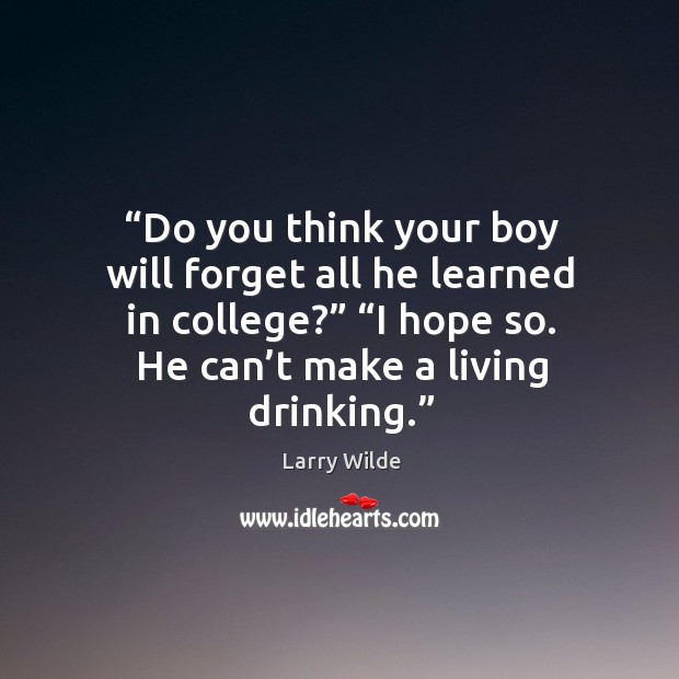 Do you think your boy will forget all he learned in college? I hope so. He can’t make a living drinking. Larry Wilde Picture Quote