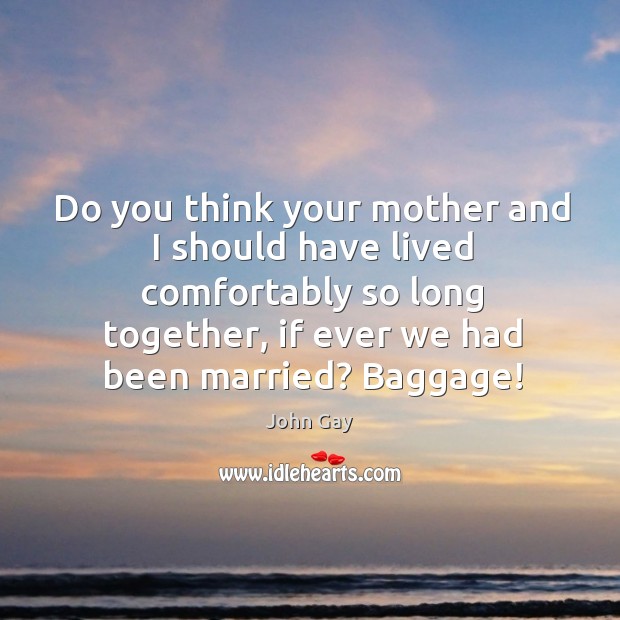 Do you think your mother and I should have lived comfortably so John Gay Picture Quote
