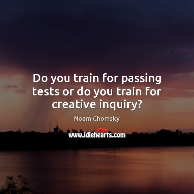 Do you train for passing tests or do you train for creative inquiry? Noam Chomsky Picture Quote