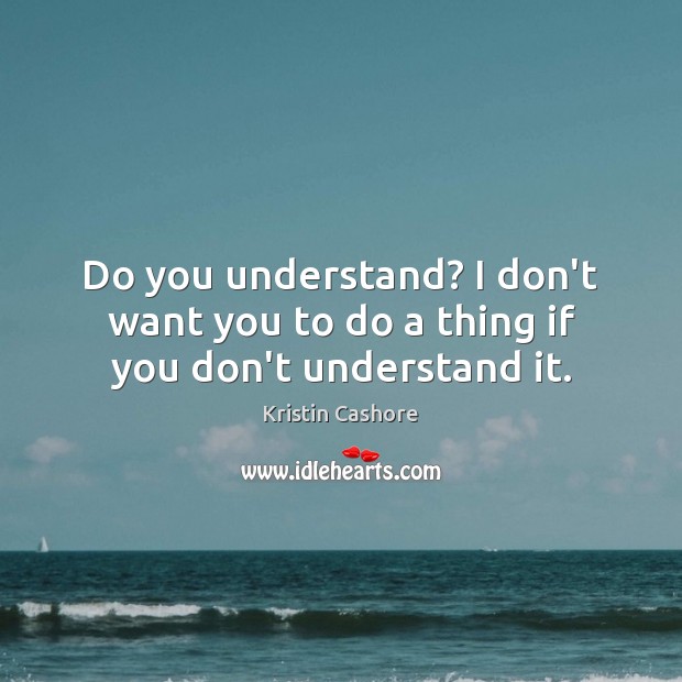 Do you understand? I don’t want you to do a thing if you don’t understand it. Kristin Cashore Picture Quote