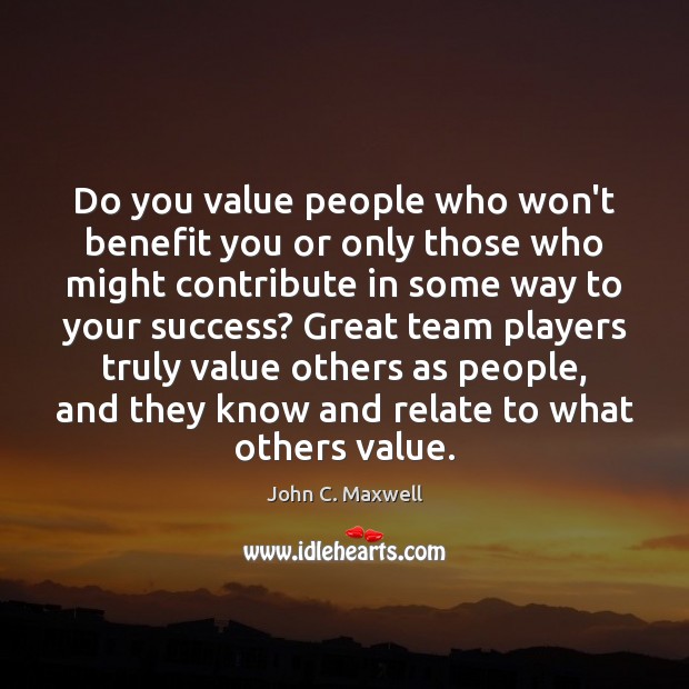 Do you value people who won’t benefit you or only those who John C. Maxwell Picture Quote