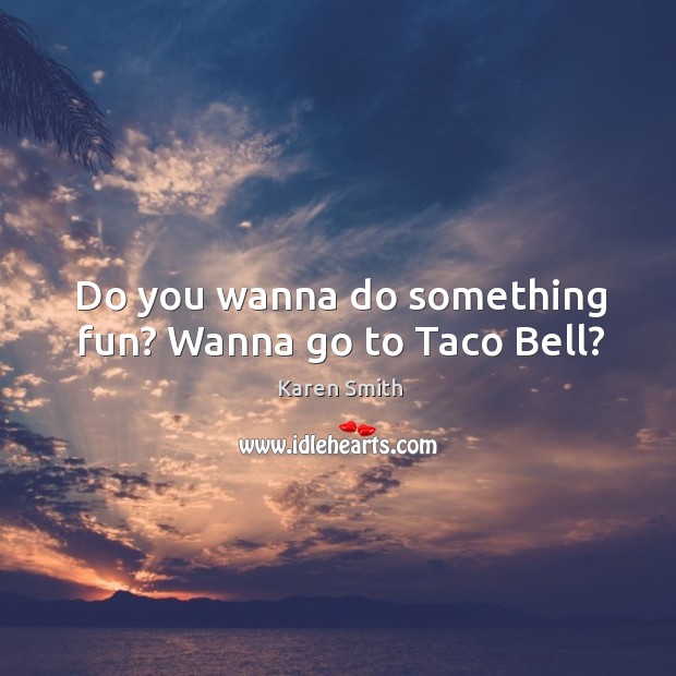 Do you wanna do something fun? Wanna go to Taco Bell? Image