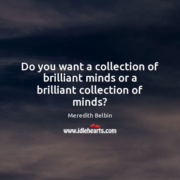 Do you want a collection of brilliant minds or a brilliant collection of minds? Meredith Belbin Picture Quote