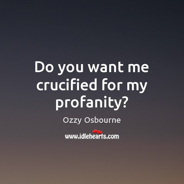 Do you want me crucified for my profanity? Image