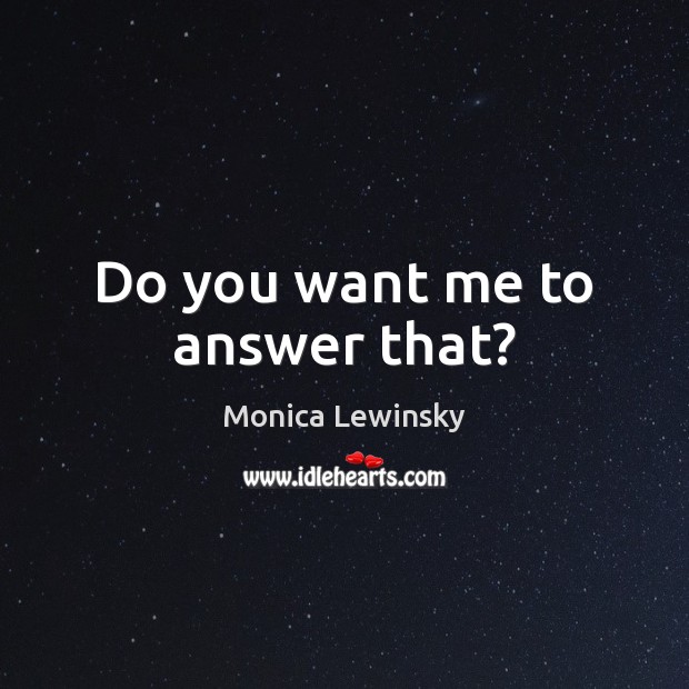 Do you want me to answer that? Monica Lewinsky Picture Quote