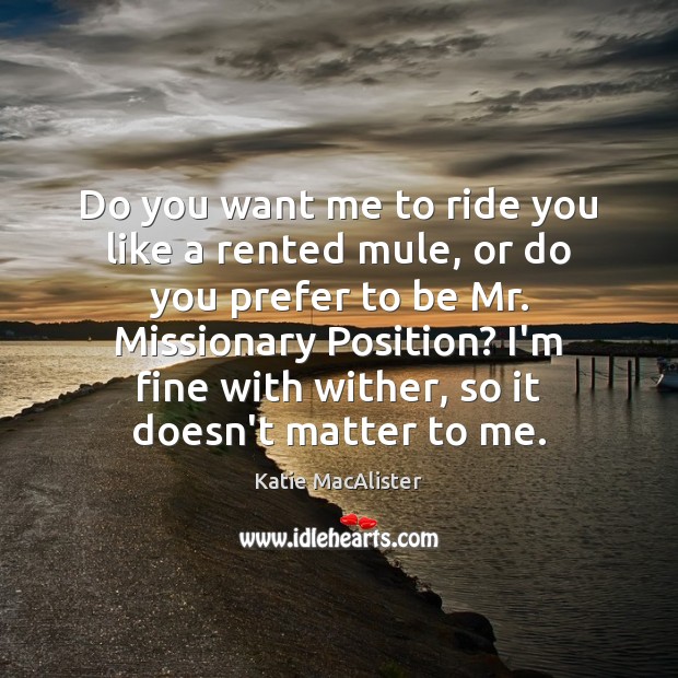 Do you want me to ride you like a rented mule, or Katie MacAlister Picture Quote