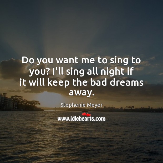 Do you want me to sing to you? I’ll sing all night if it will keep the bad dreams away. Stephenie Meyer Picture Quote