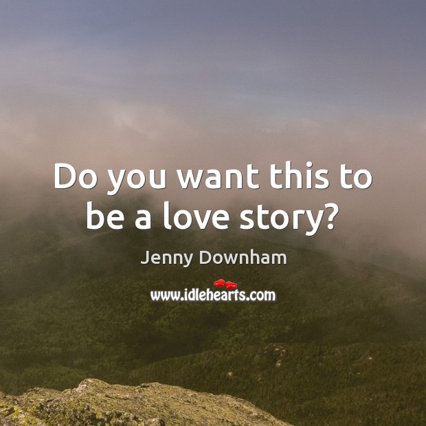 Do you want this to be a love story? Jenny Downham Picture Quote