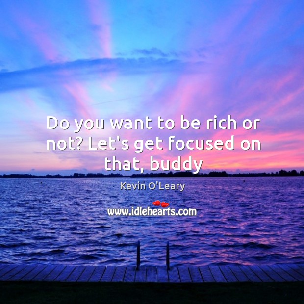 Do you want to be rich or not? Let’s get focused on that, buddy Kevin O’Leary Picture Quote
