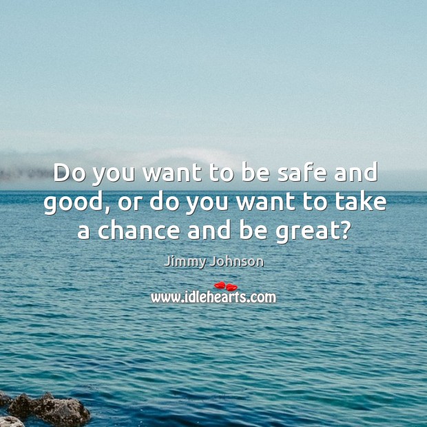 Do you want to be safe and good, or do you want to take a chance and be great? Jimmy Johnson Picture Quote