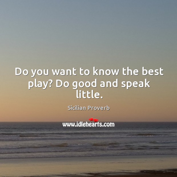 Do you want to know the best play? do good and speak little. Sicilian Proverbs Image