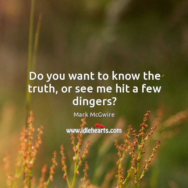 Do you want to know the truth, or see me hit a few dingers? Mark McGwire Picture Quote