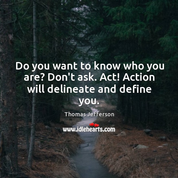 Do you want to know who you are? Don’t ask. Act! Action will delineate and define you. Image