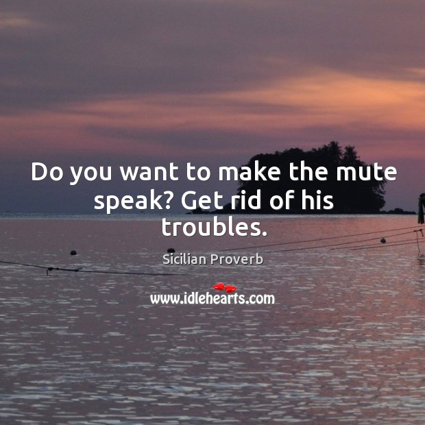 Do you want to make the mute speak? get rid of his troubles. Sicilian Proverbs Image