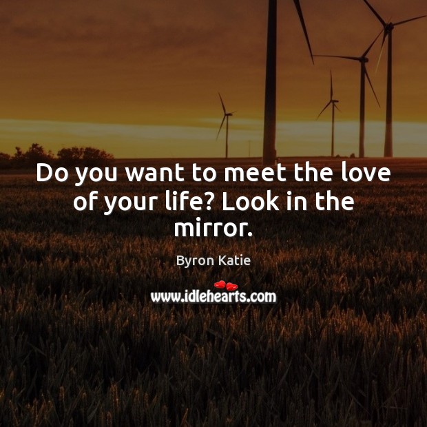 Do you want to meet the love of your life? Look in the mirror. Byron Katie Picture Quote