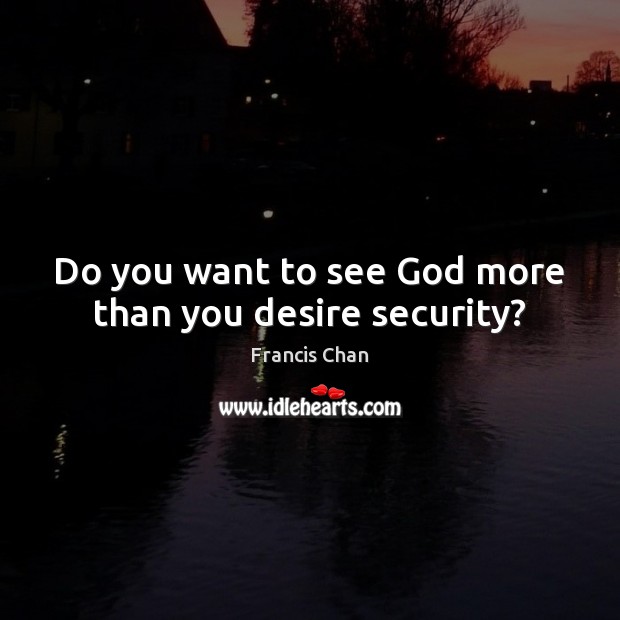 Do you want to see God more than you desire security? Francis Chan Picture Quote