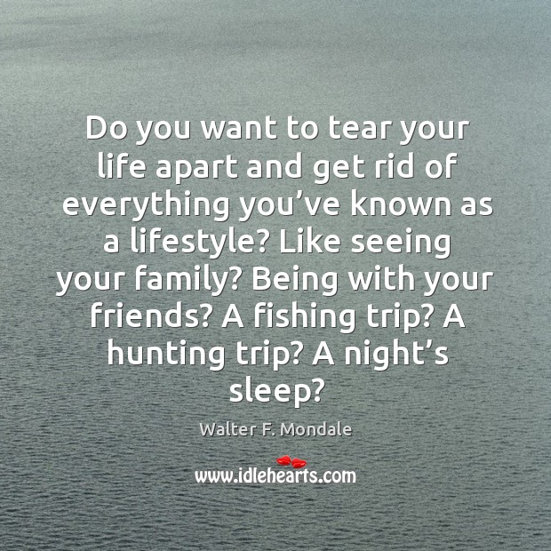 Do you want to tear your life apart and get rid of everything you’ve known as a lifestyle? Walter F. Mondale Picture Quote