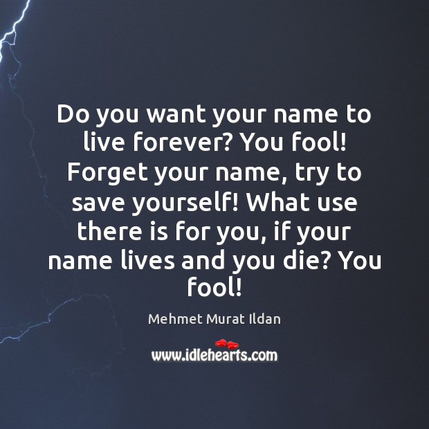 Do you want your name to live forever? You fool! Forget your Image