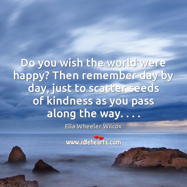 Do you wish the world were happy? Then remember day by day, Ella Wheeler Wilcox Picture Quote