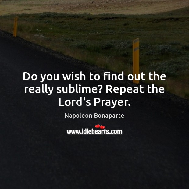 Do you wish to find out the really sublime? Repeat the Lord’s Prayer. Napoleon Bonaparte Picture Quote