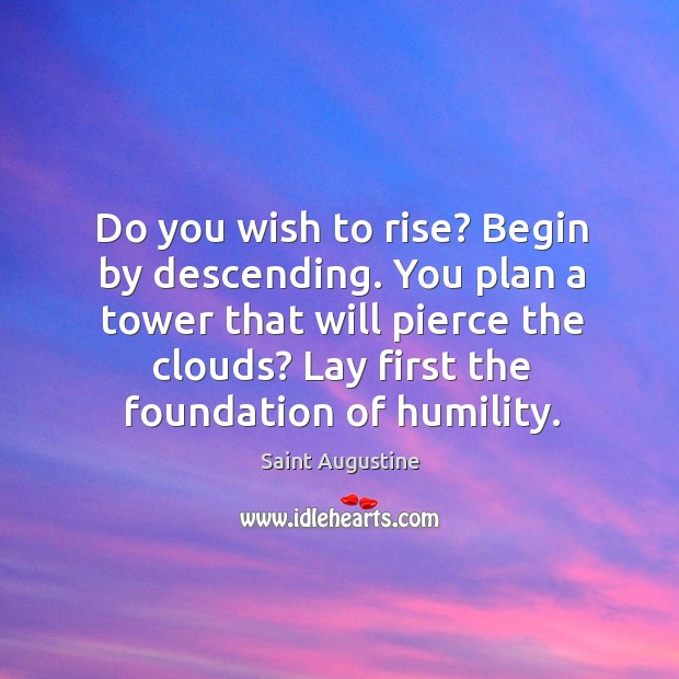Do you wish to rise? begin by descending. You plan a tower that will pierce the clouds? lay first the foundation of humility. Image