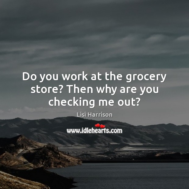 Do you work at the grocery store? Then why are you checking me out? Lisi Harrison Picture Quote