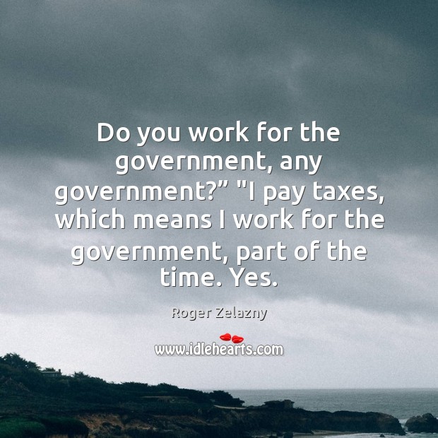 Do you work for the government, any government?” “I pay taxes, which Roger Zelazny Picture Quote