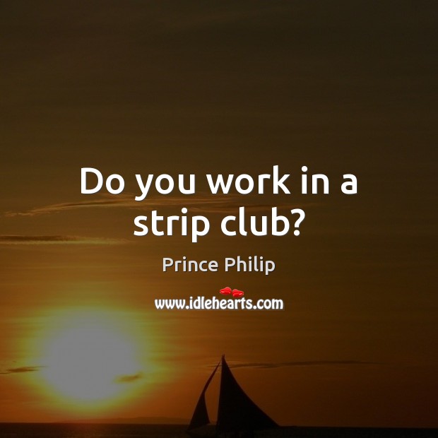 Do you work in a strip club? Prince Philip Picture Quote