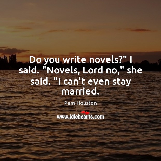 Do you write novels?” I said. “Novels, Lord no,” she said. “I can’t even stay married. Image