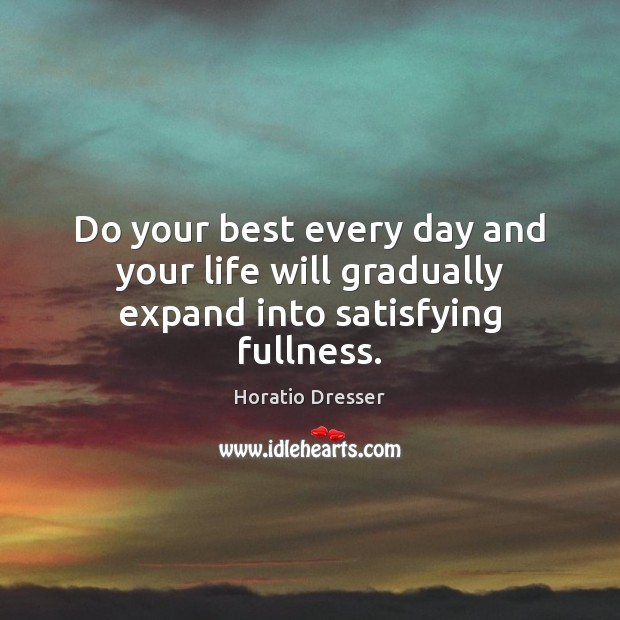 Do your best every day and your life will gradually expand into satisfying fullness. Horatio Dresser Picture Quote