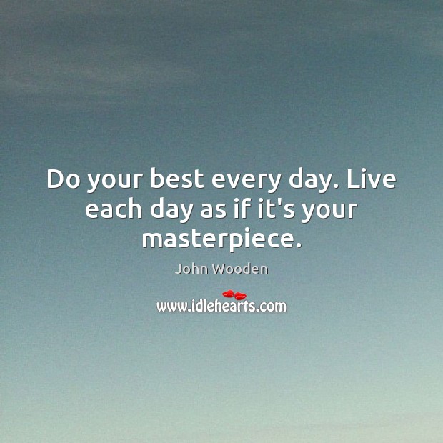 Do your best every day. Live each day as if it’s your masterpiece. John Wooden Picture Quote