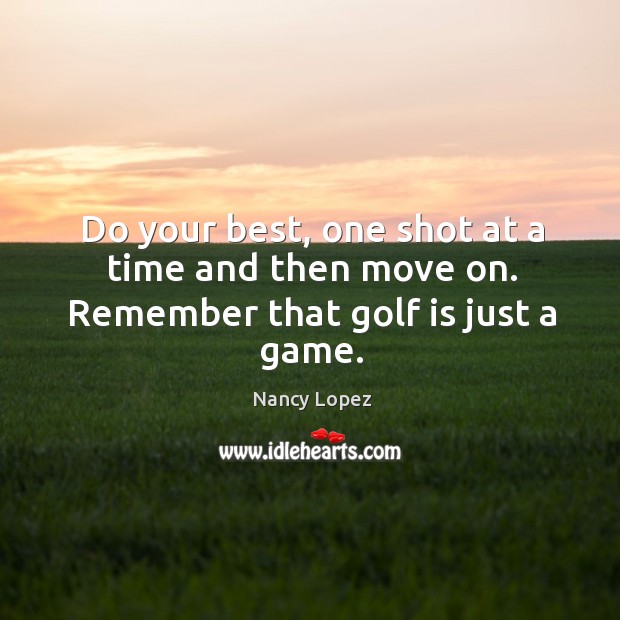 Do your best, one shot at a time and then move on. Remember that golf is just a game. Nancy Lopez Picture Quote