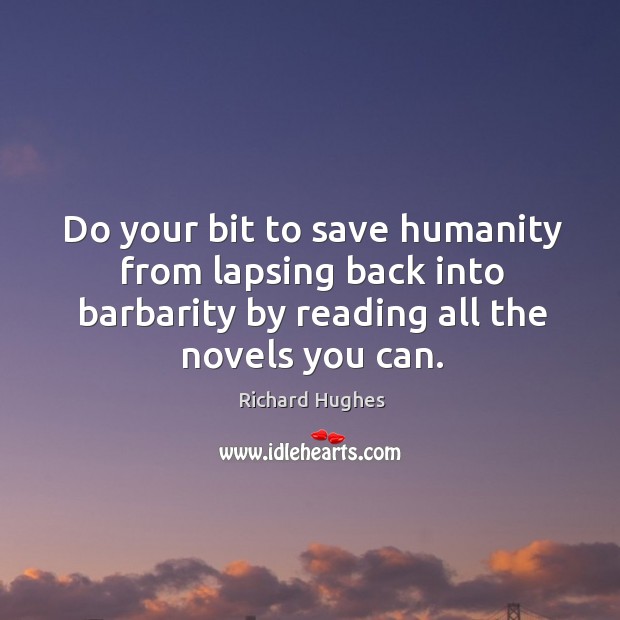 Do your bit to save humanity from lapsing back into barbarity by reading all the novels you can. Richard Hughes Picture Quote