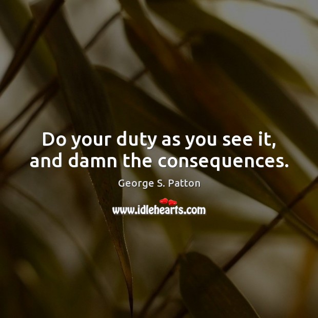 Do your duty as you see it, and damn the consequences. George S. Patton Picture Quote