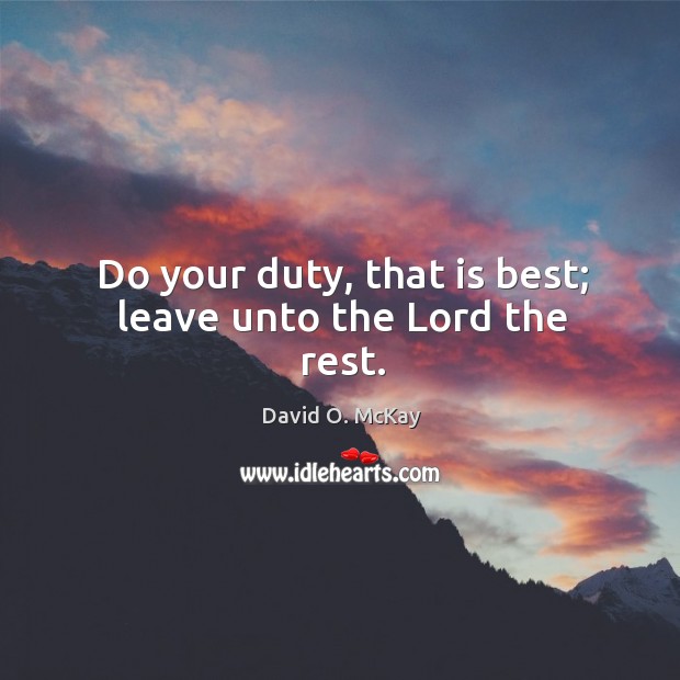 Do your duty, that is best; leave unto the lord the rest. David O. McKay Picture Quote