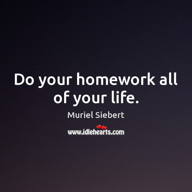Do your homework all of your life. Muriel Siebert Picture Quote