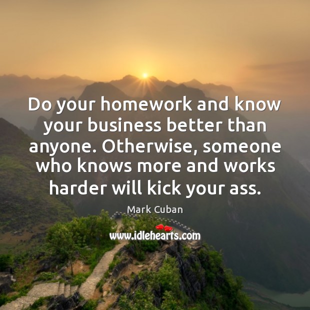 Do your homework and know your business better than anyone. Otherwise, someone Mark Cuban Picture Quote