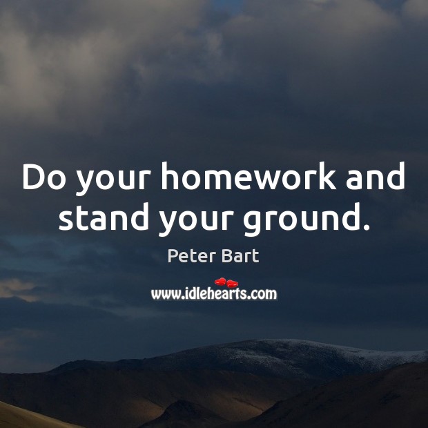Do your homework and stand your ground. Peter Bart Picture Quote