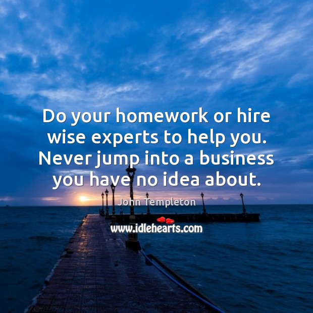 Do your homework or hire wise experts to help you. Never jump John Templeton Picture Quote