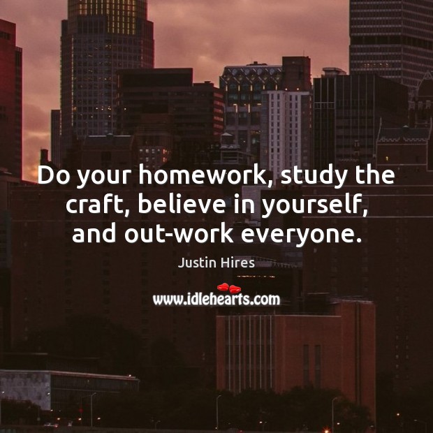 Do your homework, study the craft, believe in yourself, and out-work everyone. Believe in Yourself Quotes Image