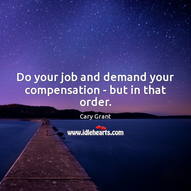 Do your job and demand your compensation – but in that order. Cary Grant Picture Quote