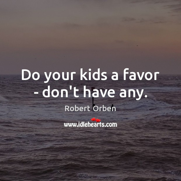Do your kids a favor – don’t have any. Image