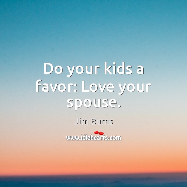 Do your kids a favor: Love your spouse. Jim Burns Picture Quote