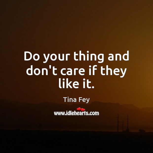 Do your thing and don’t care if they like it. Image