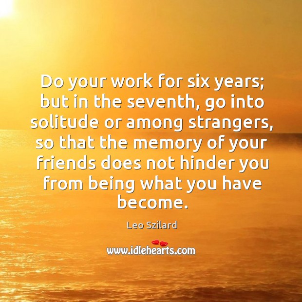 Do your work for six years; but in the seventh, go into solitude or among strangers Image