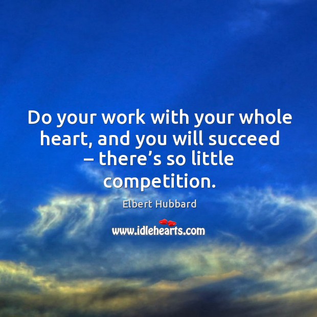Do your work with your whole heart, and you will succeed – there’s so little competition. Elbert Hubbard Picture Quote