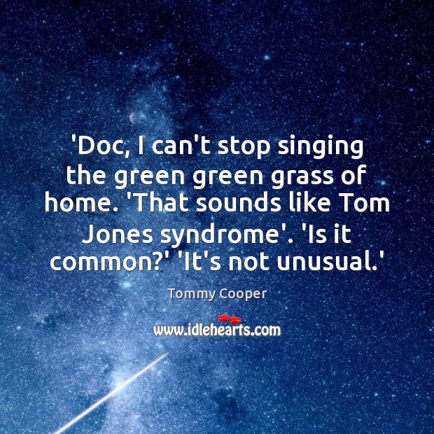 ‘Doc, I can’t stop singing the green green grass of home. ‘That Tommy Cooper Picture Quote