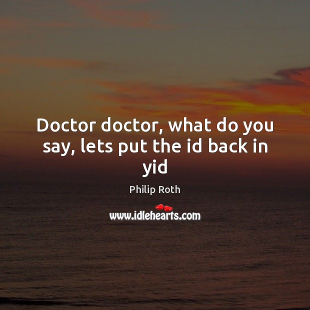 Doctor doctor, what do you say, lets put the id back in yid Philip Roth Picture Quote